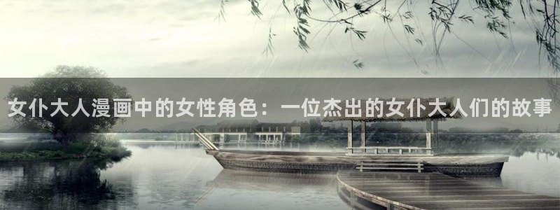 歪歪漫画免费阅读网站：女仆大人漫画中的女性角色：一位杰出的女仆大人们的故事