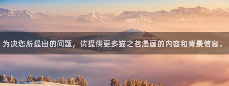 正版歪歪漫画：为决您所提出的问题，请提供更多猫之茗漫画的内容和背景信息。